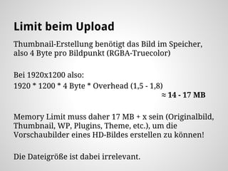 Limit beim Upload
Thumbnail-Erstellung benötigt das Bild im Speicher,
also 4 Byte pro Bildpunkt (RGBA-Truecolor)
Bei 1920x...