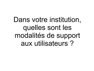 Dans votre institution,
quelles sont les
modalités de support
aux utilisateurs ?
 
