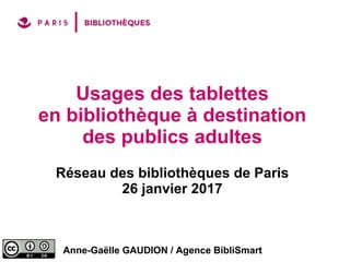 Usages des tablettes
en bibliothèque à destination
des publics adultes
Réseau des bibliothèques de Paris
26 janvier 2017
Anne-Gaëlle GAUDION / Agence BibliSmart
 