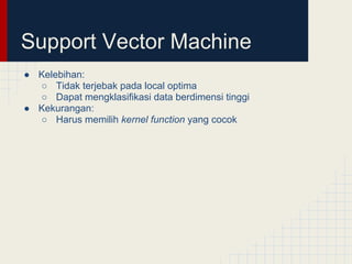 Support Vector Machine
● Kelebihan:
  ○ Tidak terjebak pada local optima
  ○ Dapat mengklasifikasi data berdimensi tinggi
● Kekurangan:
  ○ Harus memilih kernel function yang cocok
 
