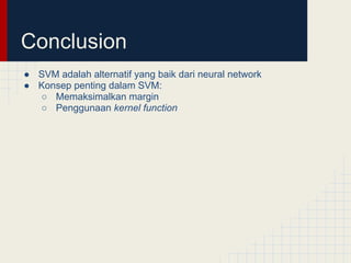 Conclusion
● SVM adalah alternatif yang baik dari neural network
● Konsep penting dalam SVM:
  ○ Memaksimalkan margin
  ○ Penggunaan kernel function
 