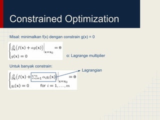 Constrained Optimization
Misal: minimalkan f(x) dengan constrain g(x) = 0



                                α: Lagrange multiplier

Untuk banyak constrain:
                                        Lagrangian
 