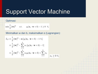 Support Vector Machine
Optimasi:




Minimalkan w dan b, maksimalkan α (Lagrangian):
 