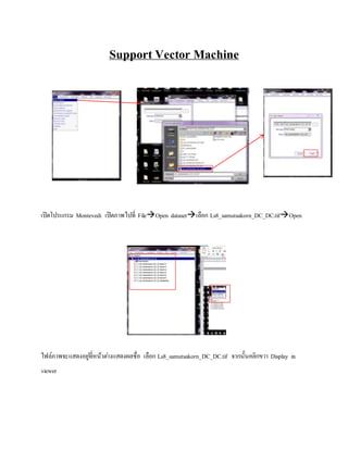 Support Vector Machine
เปิดโปรแกรม Montevedi เปิดภาพไปที่ FileOpen datasetเลือก Ls8_samutsakorn_DC_DC.tifOpen
ไฟล์ภาพจะแสดงอยู่ที่หน้าต่างแสดงผลชื่อ เลือก Ls8_samutsakorn_DC_DC.tif จากนั้นคลิกขวา Display in
viewer
 