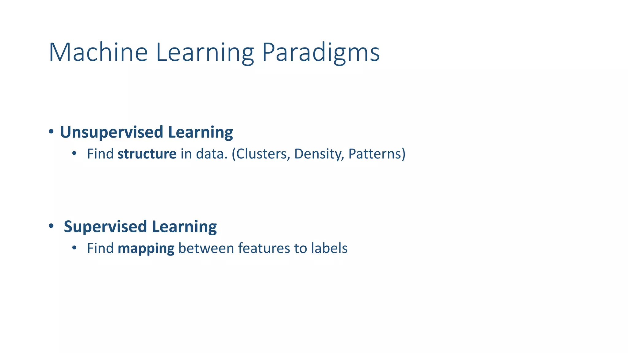 Machine Learning Paradigms
• Unsupervised Learning
• Find structure in data. (Clusters, Density, Patterns)
• Supervised Learning
• Find mapping between features to labels
 