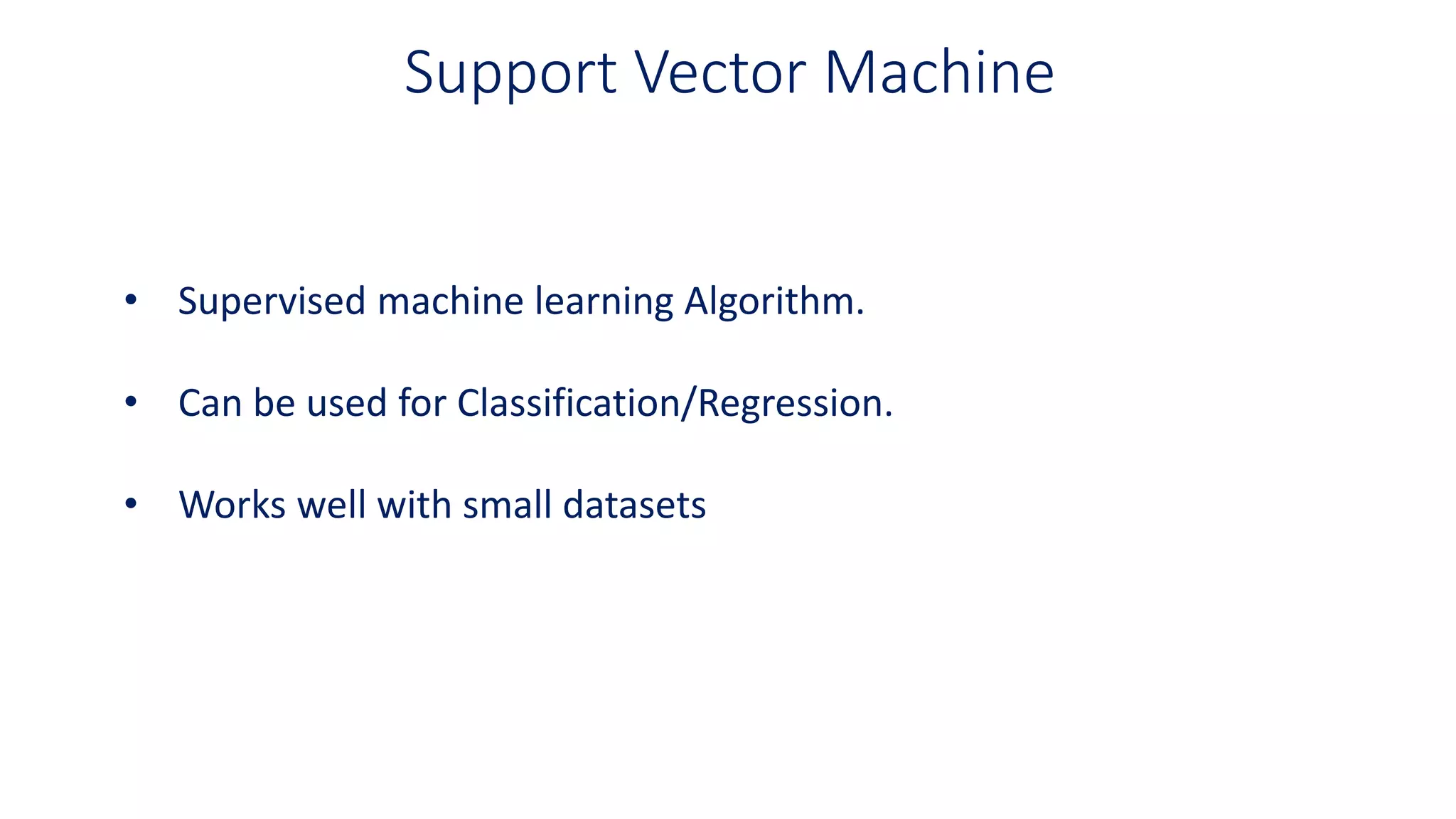 Support Vector Machine
• Supervised machine learning Algorithm.
• Can be used for Classification/Regression.
• Works well with small datasets
 