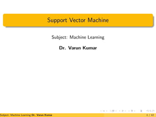 Support Vector Machine
Subject: Machine Learning
Dr. Varun Kumar
Subject: Machine Learning Dr. Varun Kumar (IIIT Surat) 1 / 12
 