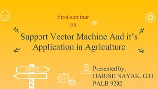 2
2
2
Presented by,
HARISH NAYAK, G.H.
PALB 9202
Support Vector Machine And it’s
Application in Agriculture
First seminar
on
AGRICULTURAL
STATISTICS
 