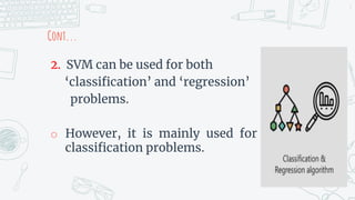 Cont...
2. SVM can be used for both
‘classification’ and ‘regression’
problems.
o However, it is mainly used for
classification problems.
7
 