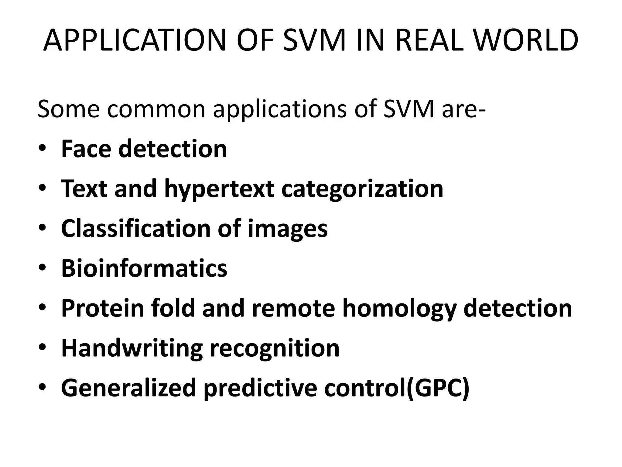 APPLICATION OF SVM IN REAL WORLD
Some common applications of SVM are-
• Face detection
• Text and hypertext categorization
• Classification of images
• Bioinformatics
• Protein fold and remote homology detection
• Handwriting recognition
• Generalized predictive control(GPC)
 