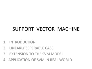 SUPPORT VECTOR MACHINE
1. INTRODUCTION
2. LINEARLY SEPERABLE CASE
3. EXTENSION TO THE SVM MODEL
4. APPLICATION OF SVM IN REAL WORLD
 
