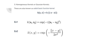 3. Homogeneous Kernels or Gaussian Kernels.
These are also known as radial basis function kernel.
k(x, x’) = k (|| x - x'||)
Ex1
Ex2
 