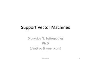 Support Vector Machines
Dionysios N. Sotiropoulos
Ph.D
(dsotirop@gmail.com)
1SVM Tutorial
 