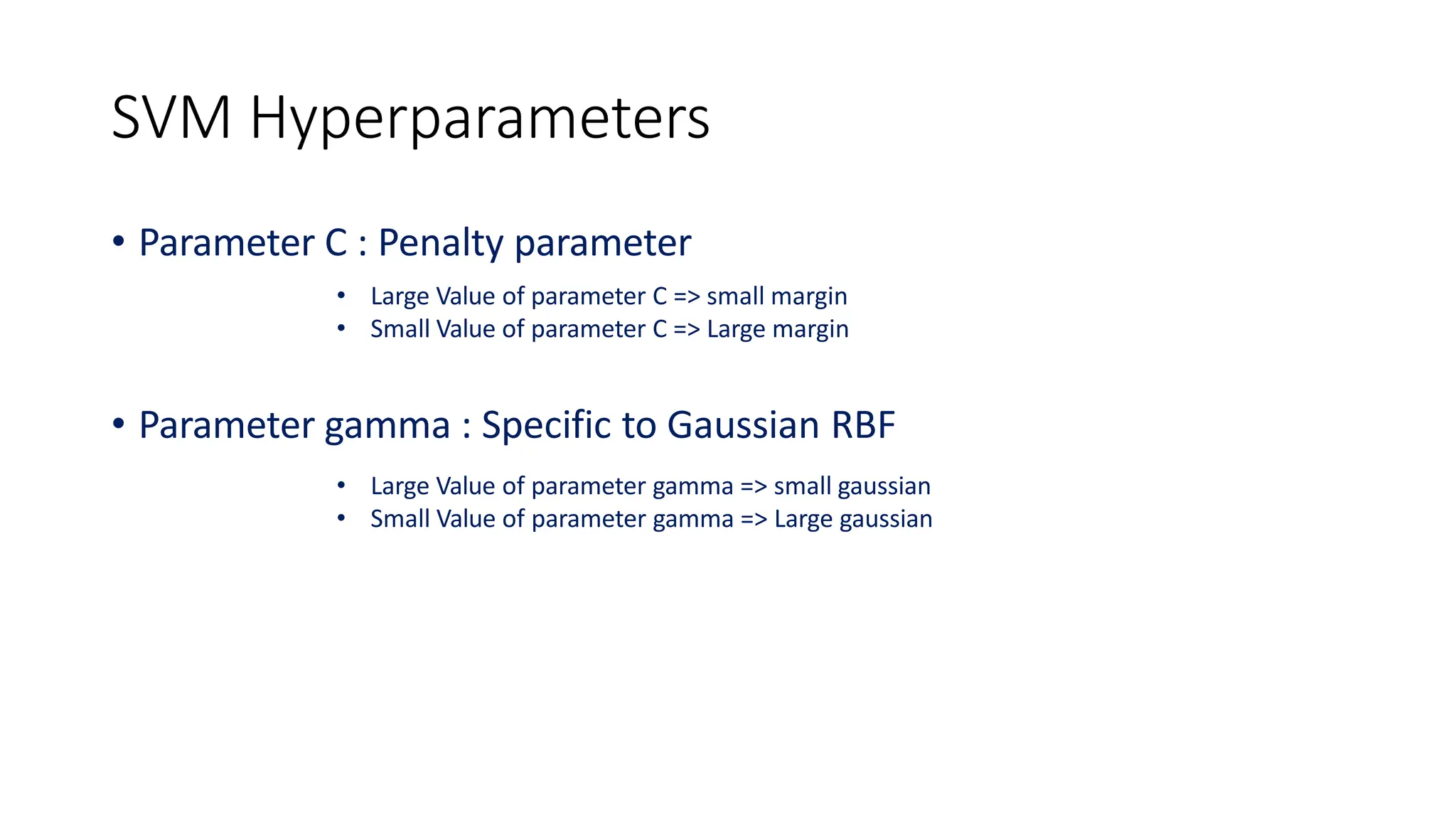 SVM Hyperparameters
• Parameter C : Penalty parameter
• Large Value of parameter C => small margin
• Small Value of parameter C => Large margin
• Parameter gamma : Specific to Gaussian RBF
• Large Value of parameter gamma => small gaussian
• Small Value of parameter gamma => Large gaussian
 
