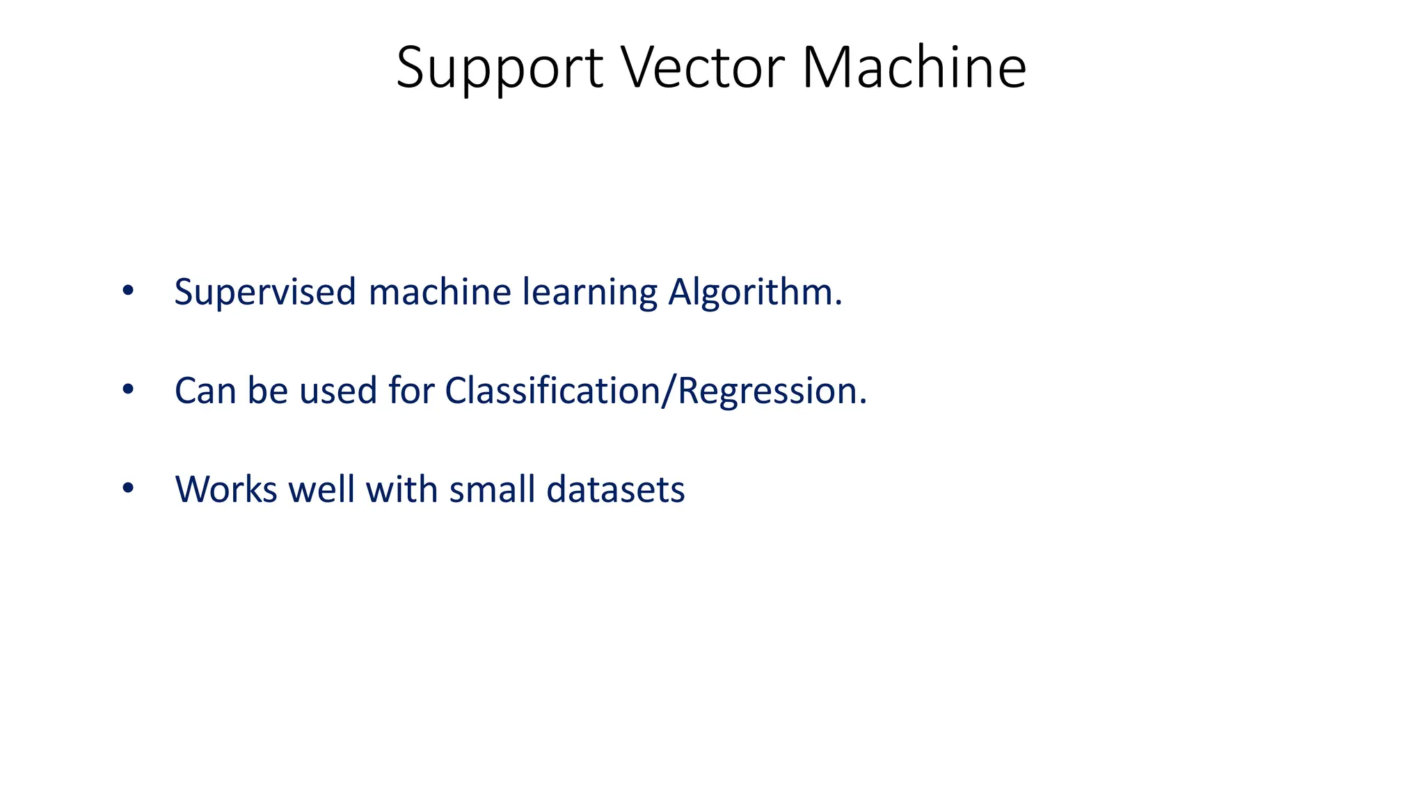Support Vector Machine
• Supervised machine learning Algorithm.
• Can be used for Classification/Regression.
• Works well with small datasets
 