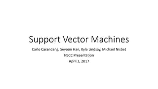 Support Vector Machines
Carlo Carandang, Seyoon Han, Kyle Lindsay, Michael Nisbet
NSCC Presentation
April 3, 2017
 