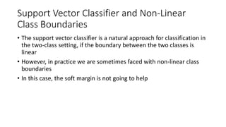 Support Vector Classifier and Non-Linear
Class Boundaries
• The support vector classifier is a natural approach for classi...