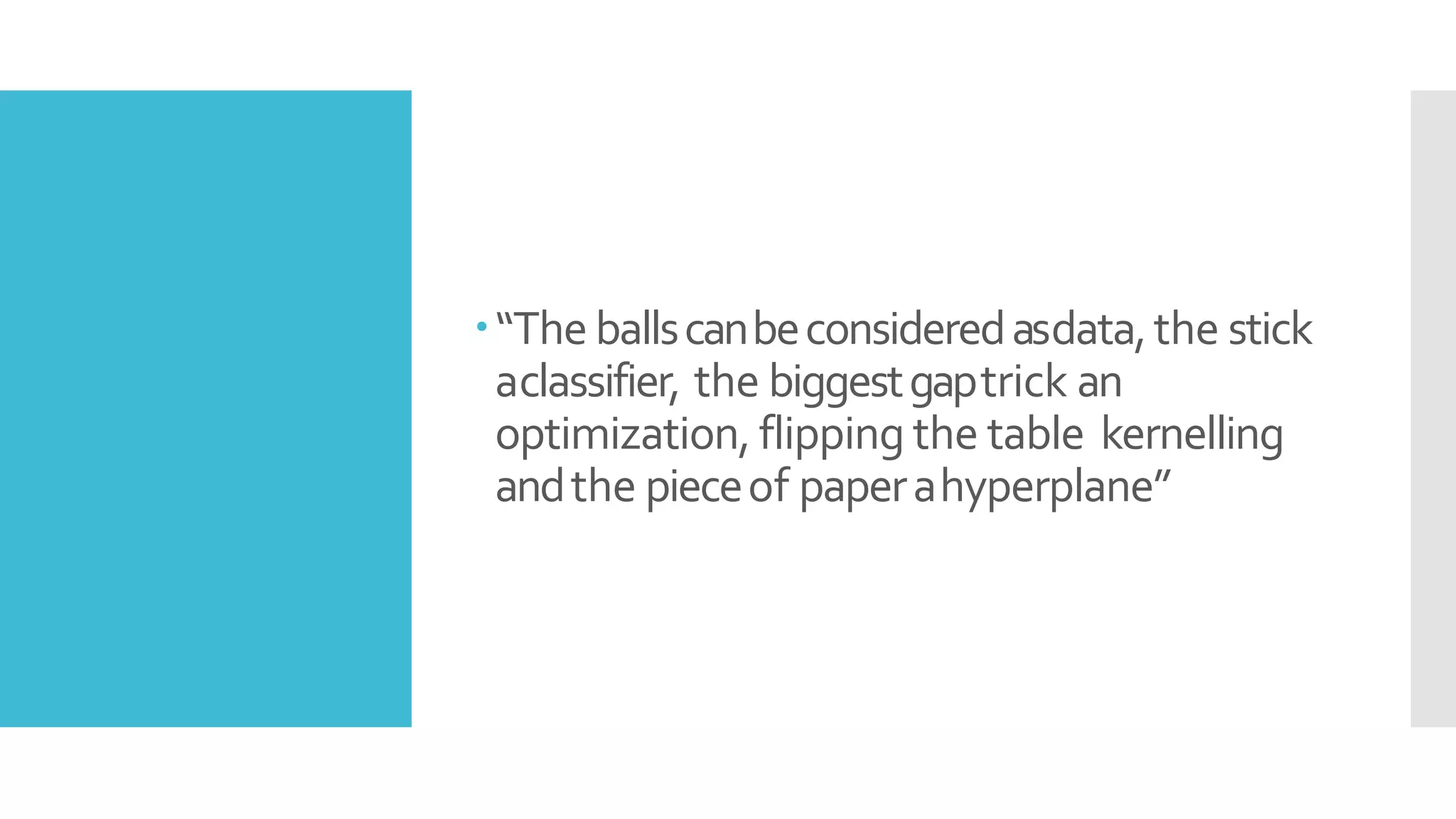 “The ballscanbeconsideredasdata,the stick
aclassifier, the biggestgaptrick an
optimization, flipping the table kernelling
andthe pieceof paperahyperplane”
 
