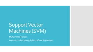 SupportVector
Machines (SVM)
Muhammad Haroon
Lecturer, University of Gujrat Lahore Sub Campus
 