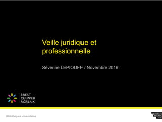 B REST
QUIMPER
MORLAIX
Séverine LEPIOUFF / Novembre 2016
Bibliothèques universitaires
Veille juridique et
professionnelle
 