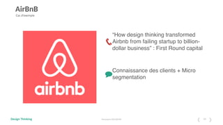 Design Thinking Mustapha BOUBEKRI 10
AirBnB
Cas d’exemple
“How design thinking transformed
Airbnb from failing startup to billion-
dollar business” : First Round capital
Connaissance des clients + Micro
segmentation
 