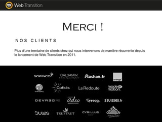 Plus d’une trentaine de clients chez qui nous intervenons de manière récurrente depuis
le lancement de Web Transition en 2011.
Merci !
N O S C L I E N T S
 