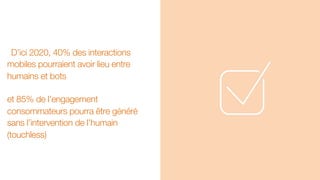 D’ici 2020, 40% des interactions
mobiles pourraient avoir lieu entre
humains et bots
et 85% de l’engagement
consommateurs pourra être généré
sans l’intervention de l’humain
(touchless)
 