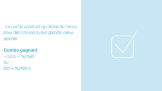 Le parfait assistant qui libère du temps
pour des choses à plus grande valeur
ajoutée
Combo gagnant
= bots + humain
ou
bot + humains
 