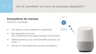 Ecosystème de marque
Comment le distribuer
ª Des réseaux à forte audience ou spécialisés
ª But applicatif et serviciel,
bon complément de la page Facebook d’information
ª Référencement sur les meta-bots/IPAs (Cortana, Siri,
Alexa, ...)
ª Demain en avant-garde de nouveaux paradigmes
 