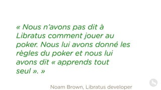06 I Le leadership authentique
« Nous n’avons pas dit à
Libratus comment jouer au
poker. Nous lui avons donné les
règles du poker et nous lui
avons dit « apprends tout
seul ». »
Noam Brown, Libratus developer
 