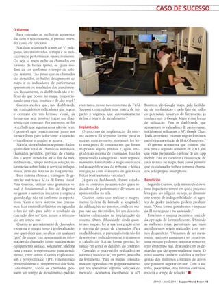 entretanto, nosso novo contrato de Field
Support contemplará uma matriz de im-
pacto x urgência que automaticamente
define a ordem de atendimento.”
Implantação
O processo de implantação do siste-
ma ocorreu da seguinte forma: para os
mapas, num primeiro momento, foi fei-
ta uma prova de conceito em que foram
mapeados alguns prédios e, após, inte-
grados ao sistema de chamados. Isso foi
apresentado à alta gestão. Num segundo
momento, foi realizado o mapeamento de
todas as edificações do tribunal e feita a
integração com o sistema de gestão de
frotas (rastreamento veicular).
Já para os dashboards, foram estuda-
dos os contratos para entender quais in-
dicadores de performance deveriam ser
apresentados na tela.
Gueiros conta que realizar o mapea-
mento (coleta da latitude e longitude)
de edificações no interior, onde os ma-
pas não são tão nítidos, foi um dos obs-
táculos enfrentados na implantação do
sistema. Outra dificuldade, ainda quan-
to aos mapas, foi a sua integração com
o sistema de gestão de chamados. Para
os dashboards, o principal obstáculo foi
desenvolver indicadores que retratassem
o cálculo do SLA de forma precisa, le-
vando em conta os detalhes do contrato.
Contudo, o processo foi realizado com
sucesso e isso deve-se, em partes, à escolha
da ferramenta. “Para os mapas, consulta-
mos um especialista em geoprocessamento
que nos apresentou algumas soluções do
mercado. Acabamos escolhendo a API
O sistema
Para entender as melhorias apresenta-
das com o novo sistema, é preciso enten-
der como ele funciona.
Nas duas telas touch screen de 55 pole-
gadas, são visualizados o mapa e os indi-
cadores de performance, respectivamente.
Ou seja, o mapa exibe os chamados em
formato de balões (pins), os quais mu-
dam de cor conforme o tempo de solu-
ção restante. “Ao passo que os chamados
são atendidos, os balões desaparecem do
mapa e os indicadores de performance
apresentam os resultados dos atendimen-
tos. Basicamente, os dashboards são o re-
flexo do que ocorre no mapa, proporcio-
nando uma visão sintética e de alto nível.”
Gueiros explica que, nos dashboards,
são traduzidos os indicadores que regem
o contrato em um formato visual, de
forma que seja possível traçar um diag-
nóstico de contrato. Por exemplo, se for
percebido que alguma coisa não vai bem,
é possível agir proativamente junto aos
fornecedores para solucionar a questão,
evitando que o quadro se agrave.
Na tela, são exibidos os seguintes dados:
quantidade total de chamados atendidos,
chamados perdidos, previsão de chama-
dos a serem atendidos até o fim do mês,
média diária, tempo médio de solução, in-
formações sobre links e serviços indispo-
níveis, além das notícias do blog interno.
Esse sistema oferece a vantagem de ge-
renciar métricas e SLAs de forma visual.
Para Gueiros, utilizar uma gramática vi-
sual é fundamental a fim de despertar
no gestor o senso de iniciativa e urgência
quando algo não vai conforme as expecta-
tivas. “Com o novo sistema, não precisa-
mos ficar emitindo relatórios ou aguardar
o fim do mês para saber o resultado da
execução dos serviços, temos a informa-
ção em tempo real.”
Quanto ao gerenciamento de chamados,
o sistema o integra junto à geolocalização.
Isso quer dizer que, ao clicar em qualquer
“pin” do mapa, este apresentará as infor-
mações do chamado, como sua descrição,
equipamento afetado, solicitante, telefone
para contato, tempo restante para atendi-
mento, entre outros. Gueiros explica que,
sob a perspectiva do TJPE, é monitorado
principalmente o cumprimento dos SLAs.
“Atualmente, todos os chamados pos-
suem um tempo de atendimento-padrão,
Business, do Google Maps, pela facilida-
de de implantação e pelo fato de todos
os potenciais usuários da ferramenta já
conhecerem o Google Maps e sua forma
de utilização. Para os dashboards, que
apresentam os indicadores de performance,
inicialmente utilizamos a API Google Chart
Tools, entretanto, estamos migrando nossos
painéis para a solução de BI do Sharepoint.”
O gerente acrescenta que existem pla-
nos para o segundo semestre de 2013, em
que estão preparando o release de um App
mobile. Este irá viabilizar a visualização de
cada técnico no mapa, bem como permitir
que o colaborador feche e comente chama-
dos pelo próprio smartphone.
Benefícios
Segundo Gueiros, cada minuto de down-
time impacta no tempo em que o processo
leva para ser julgado, ou seja, ao diminuir
este tempo de indisponibilidade, os agen-
tes do poder judiciário podem produzir
mais. “Dessa forma, percebemos o impacto
da TI no negócio e na sociedade.”
Fora isso, o sistema permite o controle
da operação de forma eficiente, definindo
as melhores rotas, permitindo que mais
atendimentos sejam realizados com me-
nos desperdício. “Deixamos de ser mera-
mente reativos e passamos a ser proativos,
uma vez que podemos reajustar nosso ro-
teiro em tempo real, de acordo com as de-
mandas que são apresentadas no mapa. O
novo sistema também viabiliza a melhor
gestão dos múltiplos contratos de ativos
que possuem suporte on-site. Com o sis-
tema, poderemos, nos futuros contratos,
reduzir o tempo de solução.” ■
GleberNova
CASO DE SUCESSO
13JUNHO / JULHO 2013 SupportWorld Brasil
 