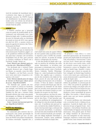 nível do resultado de insatisfação não é,
à primeira vista, lógico ou razoável. O
principal executivo da PNIPTI buscou
um detalhamento na pesquisa para en-
tender como um volume tão elevado de
investimento conseguiu produzir um re-
sultado final tão pobre.
PERDA
A PNIPTI concluiu que a principal
causa da perda da produtividade do in-
vestimento está relacionada com o pro-
blema do duplo salto. A cadeia produtiva
do setor foi alertada sobre as conclusões
do estudo no início de 2012, mas, apenas
em abril de 2013, o assunto entrou na
pauta da agenda do ministro das Teleco-
municações do Brasil.
“Foi revelado que o ministro das Co-
municações afirmou que as empresas de
telecomunicações brasileiras pagam cer-
ca de quinhentos milhões de dólares por
ano para fazer conexões com servidores
hospedados fora do País, para conectar
os usuários residentes no Brasil com o
Facebook, Google, Twitter, etc.
Fonte: Ministro quer diminuir gastos ex-
ternos das teles. (http://abr.ai/109XJFI)
“Foi declarado que o ministro Paulo
Bernardo destacou que a banda larga,
em Miami, no atacado, custa três dóla-
res o Megabit e, em São Paulo, cerca de
nove vezes mais (entre cinquenta e cin-
quenta e três reais).”
Fonte: Ministro defende ponto de tráfego
de internet no Brasil para reduzir preços
do acesso. (http://bit.ly/ZI4f49)
“Foi afirmado que, quando um resi-
dente no Brasil se conecta ao Facebook,
por exemplo, está fazendo uma conexão
internacional para os Estados Unidos.
Também foi dito que o ministro Paulo
Bernardo afirmou que existe uma grande
desvantagem na balança de pagamentos
em transações por conta desta estrutura
de navegação na rede.
Fonte: Conexão internacional pode bai-
xar. (http://bit.ly/14vkFOU)
PONTO DE TRÁFEGO
INTERNACIONAL
Foi anunciado pelo ministro das Co-
municações uma perda aproximada de
0,5 bilhão de dólares por ano. Os ana-
listas da PNIPTI discordam frontalmente
do número informado. Segundo eles, o
total anual está acima de quatro bilhões
de reais quando todas as perdas (inclusi-
ve impostos como o ICMS) são conside-
radas nos cálculos. As perdas de energia
elétrica e refrigeração são enormes.
O ralo das perdas do duplo salto é ge-
rado na natureza da utilização das redes
sociais. Basicamente, os servidores que
processam a comunicação entre os brasi-
leiros nas redes sociais, como o Facebook,
Twitter, Linkedin, Tumblr, WhatsApp,
Skype, etc., estão localizados nos Estados
Unidos. Isso significa que a comunica-
ção de dois moradores da cidade de São
Paulo, através de uma rede social, gera
um tráfego internacional com os Estados
Unidos. O fluxo de dados é duplicado
porque a mesma informação que sobe do
computador do chamador de São Paulo
para um servidor norte-americano desce
do servidor dos Estados Unidos ao com-
putador do receptor em São Paulo.
Em outras palavras, um byte de comu-
nicação local gera um tráfego internacio-
nal de dois bytes. É fácil perceber que
existe um problema de estrangulamento
do tráfego em cima da estrada de pedágio
mais caro. O problema não para por aí,
pois, na maioria das cidades brasileiras, o
acesso internacional exige a utilização da
rede nacional interurbana. A comunica-
ção local entre dois moradores de Rio Verde
via rede social do Facebook, por exemplo,
gera um tráfego duplicado interurbano e
internacional. Existem vários problemas
econômicos derivados do duplo salto.
PROBLEMAS
O primeiro e mais óbvio é o custo
adicional operacional e de investimento
gerado pela duplicidade da utilização da
rede interurbana e internacional. Como
um byte local e barato gera um tráfego
de dois bytes caros nessas redes, existe
um acúmulo custoso que encarece so-
bremaneira o preço no Megabyte trafe-
gado na banda larga. Quando o minis-
tro afirmou que o preço no atacado do
byte trafegado na banda larga brasileira
é nove vezes maior que a americana, ele
estava demonstrando a quantificação da
perda do duplo salto.
O segundo problema grave ocorre no
âmbito da qualidade. A comunicação de
voz e vídeo tem perda de qualidade na
estrutura de tráfego com duplo salto em
relação ao fluxo local em função do atra-
so causado pelo “encompridamento” da
distância e maior quantidade de pontos
de falhas. Em resumo, o Brasil está pa-
gando mais caro por menos qualidade
de comunicação.
O terceiro problema está relacionado
com a economia local e a balança de pa-
gamentos. A perda do duplo salto é um
processo em que as ligações locais, inter-
-regionais e interurbanas brasileiras são
transformadas em ligações internacionais
americanas. Uma grande parte do fluxo
do tráfego brasileiro de telecomunica-
ções está trafegando na rede americana.
Empregos, impostos e renda estão sendo
gerados neste exato instante nos Estados
©ColleenLaughlin
INDICADORES DE PERFORMANCE
27JUNHO / JULHO 2013 SupportWorld Brasil
 