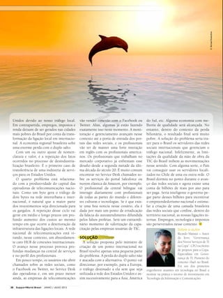 Sobre o autor
Ricardo Mansur – Autor
do livro: “Governança
dos Novos Serviços de TI
na Copa”. CPO escritório
de projetos para a Copa.
Especialista em Gover-
nança de TI. Pioneiro do
conceito iTaaS no Brasil.
Foi um dos primeiros
engenheiros atuantes em tecnologia no Brasil a
mostrar na prática o retorno de investimento em
Tecnologia da Informação e Comunicações.
Unidos devido ao nosso tráfego local.
Em contrapartida, empregos, impostos e
renda deixam de ser gerados nas cidades
mais pobres do Brasil por conta da trans-
formação da ligação local em internacio-
nal. A economia regional brasileira sofre
uma enorme perda com o duplo salto.
Com um ou outro ajuste de nomen-
clatura e valor, é a repetição dos fatos
ocorridos no processo de desindustria-
lização brasileiro. É o primeiro caso de
transferência de uma indústria de servi-
ços para os Estados Unidos.
O quarto problema está relaciona-
do com a produtividade do capital das
operadoras de telecomunicações nacio-
nais. Como um byte gera o tráfego de
dois bytes na rede interurbana e inter-
nacional, é natural que a maior parte
dos investimentos seja direcionada para
os gargalos. A repetição desse ciclo vai
gerar em médio e longo prazos um pro-
fundo aumento dos custos ao mesmo
tempo em que ocorre a deterioração da
infraestrutura das ligações locais. A rede
nacional de telecomunicações está vi-
rando, nesse contexto, um absurdamen-
te caro HUB de conexões internacionais.
O avanço nesse processo provoca pro-
fundas mudanças na central de serviços
e no perfil dos profissionais.
Em pouco tempo, os usuários vão abrir
chamados sobre as redes sociais, como
o Facebook ou Twitter, no Service Desk
das operadoras e, em um prazo menor
ainda, as empresas de telecomunicações
vão vender conexão com o Facebook ou
Twitter. Aliás, algumas já estão fazendo
exatamente isso neste momento. A moni-
toração e gerenciamento avançam nesse
contexto até a porta de entrada dos por-
tais das redes sociais, e os profissionais
vão ter de manter uma forte interação
em inglês com os profissionais america-
nos. Os profissionais que trabalham no
mercado corporativo já enfrentam esse
desafio desde a segunda metade da últi-
ma década do século 20. É muito comum
encontrar no Service Desk chamados so-
bre os serviços do portal Salesforce ou
nuvem elástica da Amazon, por exemplo.
O profissional da central bilíngue vai
interagir diariamente com profissionais
de todas as partes do mundo e diferen-
tes culturas e tecnologias. Se é que exis-
te uma boa notícia nesse cenário, ela é
dada por mais um ponto de erradicação
da falácia do autoatendimento difundida
pelos falsos profetas. Será um extraordi-
nário momento de valorização da capa-
citação pelas empresas usuárias de TIC.
SOLUÇÃO
A solução proposta pelo ministro de
criação de um ponto internacional no
Brasil resolve apenas uma pequena parte
do problema. A perda do duplo salto não
é atacada com a alternativa. O ponto vai
direcionar, por exemplo, para a Europa,
o tráfego destinado a ela sem que seja
utilizada a rede dos Estados Unidos e as-
sim sucessivamente para a Ásia, América
do Sul, etc. Alguma economia com me-
lhoria de qualidade será alcançada. No
entanto, dentro do contexto da perda
bilionária, o resultado final será muito
pobre. A solução do problema seria tra-
zer para o Brasil os servidores das redes
sociais internacionais que gerenciam o
tráfego nacional. Infelizmente, as limi-
tações da qualidade da mão de obra da
TIC do Brasil inibem as movimentações
nesse sentido. Com alguma sorte, o País
vai conseguir usar os servidores locali-
zados no Chile de uma ou outra rede. O
Brasil dormiu no ponto durante o avan-
ço das redes sociais e agora existe uma
conta de bilhões de reais por ano para
ser paga. Seria inteligente o governo pe-
gar parte desses bilhões para incentivar
o empreendedorismo nacional e estimu-
lar a criação de uma camada brasileira
das redes sociais que confine, dentro do
território nacional, as nossas ligações in-
ternas. Empregos, tecnologia e impostos
são perseverados nesse contexto. ■
©MichaelRosskothen
28 SupportWorld Brasil JUNHO / JULHO 2013
 