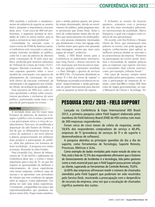 pois a minha palestra passou um pouco
do tempo determinado, devido ao envol-
vimento do público, pelas perguntas mui-
to pertinentes que foram feitas. Achei o
nível de conhecimento muito alto do pú-
blico que estava presente em minha pales-
tra, com pessoas claramente interessadas
que dominavam o tema. Isso agrega valor
e facilita muito para quem está passando
uma mensagem, mesmo que num curto
espaço de tempo”, avalia Luz.
Ainda, o HDI Brasil trouxe para a
Conferência os palestrantes internacio-
nais Greg Oxton – diretor executivo do
CSI, instituição sem fins lucrativos man-
tida por grandes corporações mundiais
– e Patti Albright – gerente de serviços
do HDI USA. Os keynotes abordaram os
temas “É o fim dos níveis de suporte” e
“Embarque na jornada à excelência em su-
porte” respectivamente e ainda participa-
ram do painel internacional para discutir
como se preparar ao futuro do suporte.
HDI auxiliam e aceleram o amadureci-
mento da indústria de suporte ao usuário
final e projetam a importância crescente
deste setor. “Com cerca de 400 mil pro-
fissionais, o segmento permeia as ativi-
dades de todos os outros nichos, pois as
ajuda a tornarem-se mais produtivas.”
Consolidada no mercado como o
maior evento de ITSM da América Latina,
a Conferência vem crescendo a cada ano,
sempre trazendo novidades ao público,
como foi o caso da palestra de abertura
sobre contratação de TI pelo setor pú-
blico, proferida pelo ministro substituto
do Tribunal de Contas da União (TCU),
Augusto Sherman Cavalcanti. Nela, fo-
ram expostas questões sobre o novo
modelo de contratação, nos aspectos de
planejamento da contratação, do con-
trole efetivo da execução contratual, da
mensuração e do pagamento por resulta-
do obtido, da avaliação da qualidade, etc.
Essa iniciativa do HDI teve como in-
tuito aprofundar o debate sobre caracte-
rísticas peculiares e exclusivas do setor
público, aumentando ainda mais a sua
parcela de participação no evento.
PALESTRAS
A novidade deste ano foi trazer mais
formatos de palestras, de maneira a in-
tegrar o público com os temas e permitir
a sua participação ativa e a troca de co-
nhecimentos. Para isso, foi modificada a
disposição da sala Painéis de Debate, a
fim de que os debatedores ficassem no
centro do auditório e em nível inferior
à plateia, proporcionando um ambiente
mais propício à participação do públi-
co, além das palestras em formatos de
mini-workshops. A proposta teve ótima
aceitação, deixando as salas lotadas.
Para Givanildo Luz, diretor de Infraes-
trutura de TI da GetNet e palestrante da
Conferência deste ano, o evento é muito
importante para a área de TI, no que diz
respeito às oportunidades de melhorar o
relacionamento, de trocar experiências
com outras empresas, conhecer cases de
sucesso e se aproximar com provedores
de solução que têm condições de agregar
valor ao negócio. Como palestrante, Luz
afirma ter sido uma ótima experiência.
“Certamente, compartilhar um pouco das
experiências/desafios que passamos me
deixou muito feliz. Fiquei muito satisfeito,
E fechando as sessões de keynote
speakers, contamos com a presença
de um dos mais renomados palestran-
tes motivacionais da atualidade, Marco
Zanqueta, o qual usa a mágica como es-
sência da sua apresentação.
De acordo com Íria Pedroso e Rosane
Chene da Totvs, que ministraram uma
palestra no evento, este pode agregar ao
negócio conhecimento para aplicar as
melhores práticas aliadas ao mercado e
às características da empresa. “Pioneiros
na participação do evento anual, senti-
mos a necessidade de ampliar práticas
para as empresas cujo suporte tem foco
no consumidor final (cliente externo),
como, por exemplo, software house.”
Dos casos de sucesso, sempre muito
apreciados pelos participantes, contamos
com a participação de empresas de re-
nome, como Itaú-BBA e Grupo SEB, bem
como de órgãos governamentais, no caso,
o Ministério da Ciência e Tecnologia, Tri-
PESQUISA 2012/ 2013 – FIELD SUPPORT
Lançada na Conferência & Expo Internacional HDI Brasil
2013, a primeira pesquisa sobre Field Support elaborada pelos
membros do Field Advisory Board (FAB) do HDI contou com mais
de 300 empresas respondentes.
Foram cerca de cinco meses de coleta de respostas, sendo
59,6% dos respondentes compradores de serviço e 40,4%,
empresas de TI (provedoras de serviços de TI e de suporte e
desenvolvedoras de software).
A pesquisa abordou as principais questões do dia a dia do
suporte, como Ferramentas de Tecnologia, Suporte Remoto,
Processos, Métricas e SLAs.
Como exemplo de dados revelados pelo maior estudo do setor no
País,está o fato de 72,5% dos respondentes afirmarem que o Sistema
de Gerenciamento de Incidentes é a tecnologia, tida pelos gestores
como a mais essencial para que o Field Support possa prover solução
ao cliente, superando as Ferramentas de Controle Remoto, 70,6%.
Já 60% das empresas afirmaram medir o número de chamados
atendidos pelo Field Support que poderiam ter sido resolvidos
pelo Service Desk, mostrando a preocupação com o desperdício
de recursos da empresa, uma vez que a escalação de chamados
significa aumento dos custos.
Conferência hdi 2013
33JUNHO / JULHO 2013 SupportWorld Brasil
 