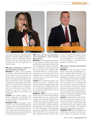 SW: Conte como foi a sua experiência
como participante e como vencedor
da premiação.
Monique: É uma emoção muito grande!
Só nós sabemos a dedicação que temos
na Operação Campos para atender a uma
das empresas mais exigentes do Brasil,
que é a Petrobras. Fui entrevistada por
vários ícones do setor de suporte, como
o Leonardo Bottino e a Cintia Caputto,
e passar por essa entrevista não é fácil!
Passar por essa entrevista e saber que fui
a melhor entre os demais concorrentes
foi surpreendente.
Luciano: Foi uma grande surpresa, mas
também vejo como a colheita de uma
semente plantada há algum tempo. Essa
premiação reúne e compensa todo esfor-
ço na melhoria da qualidade dos servi-
ços e mostra que estou no rumo certo. É
um grande incentivo.
Charlene/ CTIS: Foi muito positiva!
Desde o início, envolvemos nossa equipe
na preparação dos cases e vídeos e pro-
curamos demonstrar da melhor forma o
trabalho que realizamos. Sabíamos que
os demais participantes dariam o seu me-
lhor, mas estávamos confiantes devido ao
amadurecimento conquistado por meio
de nossos resultados e nossas certifica-
ções, como a ISO 9001, ISO 20000, ISO
27001, ISO 14001, SCC (esta com o me-
lhor resultado mundial), Probare (Selo
A premiação HDI para a nossa colaboradora
Monique Fernandes (Melhor Analista de
Suporte) e para a CTIS (Melhor Equipe
Externa de Suporte) reflete o quanto nos
esforçamos em prol do melhor para os
nossos clientes.
SW: Quais contribuições o prêmio traz
à área de suporte da empresa?
Monique: O HDI é uma instituição
de renome internacional! Receber um
prêmio como esse, para nosso setor de
Service Desk, é muito importante. Com-
petimos com empresas de grande porte e
saímos vencedores! A CTIS é uma empre-
sa avaliada com maturidade 3,9 na certifi-
cação SCC (Support Center Certification
HDI) e com esse prêmio, reforçamos o
nível de excelência do nosso trabalho,
mostrando que temos analistas com
grande capacidade e uma estrutura de
qualidade.
Luciano: Sem dúvida alguma, o au-
mento exponencial da qualidade dos
serviços, elevando o patamar para o ní-
vel internacional.
Charlene/ CTIS: Nossa equipe recebe
o prêmio como se cada colaborador que
a compõe fosse ele mesmo premiado! A
valorização e o reconhecimento são visí-
veis na expressão de cada funcionário. É
uma alegria que se traduz em eficiência
e comprometimento profissional.
de Ética e Norma de Maturidade). Quan-
do fomos escolhidos como vencedores,
foi uma satisfação ver o reconhecimento
do nosso trabalho e a convicção de que
estamos no caminho certo.
SW: O que os motivou a participar da
premiação?
Monique: O que me motivou inicial-
mente a participar da premiação foi o
apoio e incentivo dado pela CTIS, sem-
pre nos incentivando a evoluir profis-
sionalmente, motivando-nos a alcançar
bons resultados e reforçando a importân-
cia de nos qualificarmos. Porém, o que
mais me motivou foi o reconhecimento
que esse prêmio traria para minha car-
reira e à empresa, concorri com analistas
de grandes empresas do Brasil e saí vito-
riosa. E as conquistas não param por aí,
pois esse prêmio motivou vários analistas
a buscar certificações, qualificações para
também concorrerem ao prêmio.
Luciano: Primeiramente, pelo desafio.
Acho que todos nós, profissionais, pre-
cisamos de avaliação constante, até para
correção de rumos, e quem melhor para
nos avaliar do que uma empresa focada
em serviços ao cliente e um board de
profissionais respeitados no mercado?
Charlene/ CTIS: Pela credibilidade que
o HDI tem no mercado e também pelo
nosso espírito de superação em busca
Monique Fernandes / CTIS
Melhor Analista de Suporte
Luciano Martins/ IplanRio
Melhor Gerente de Suporte
Fotos:AndréHänni
Fotos:AndréHänni
PREMIAÇÃO
37JUNHO / JULHO 2013 SupportWorld Brasil
 