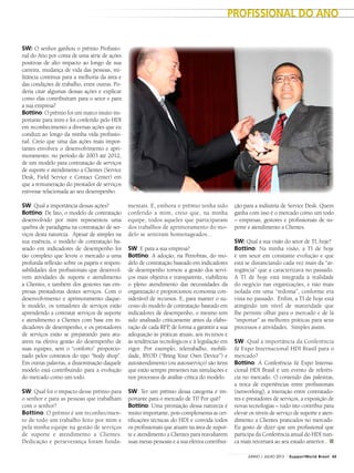 SW: O senhor ganhou o prêmio Profissio-
nal do Ano por conta de uma série de ações
positivas de alto impacto ao longo de sua
carreira, mudança de vida das pessoas, mi-
litância contínua para a melhoria da área e
das condições de trabalho, entre outras. Po-
deria citar algumas dessas ações e explicar
como elas contribuíram para o setor e para
a sua empresa?
Bottino: O prêmio foi um marco muito im-
portante para mim e foi conferido pelo HDI
em reconhecimento a diversas ações que eu
conduzi ao longo da minha vida profissio-
nal. Creio que uma das ações mais impor-
tantes envolveu o desenvolvimento e apri-
moramento, no período de 2003 até 2012,
de um modelo para contratação de serviços
de suporte e atendimento a Clientes (Service
Desk, Field Service e Contact Center) em
que a remuneração do prestador de serviços
estivesse relacionada ao seu desempenho.
SW: Qual a importância dessas ações?
Bottino: De fato, o modelo de contratação
desenvolvido por mim representou uma
quebra de paradigma na contratação de ser-
viços desta natureza. Apesar de simples na
sua essência, o modelo de contratação ba-
seado em indicadores de desempenho foi
tão completo que levou o mercado a uma
profunda reflexão sobre os papéis e respon-
sabilidades dos profissionais que desenvol-
vem atividades de suporte e atendimento
a Clientes, e também dos gestores nas em-
presas prestadoras destes serviços. Com o
desenvolvimento e aprimoramento daque-
le modelo, os tomadores de serviços estão
aprendendo a contratar serviços de suporte
e atendimento a Clientes com base em in-
dicadores de desempenho, e os prestadores
de serviços estão se preparando para atu-
arem na efetiva gestão do desempenho de
suas equipes, sem o “conforto” proporcio-
nado pelos contratos do tipo “body shop”.
Em outras palavras, a disseminação daquele
modelo está contribuindo para a evolução
do mercado como um todo.
SW: Qual foi o impacto desse prêmio para
o senhor e para as pessoas que trabalham
com o senhor?
Bottino: O prêmio é um reconhecimen-
to de todo um trabalho feito por mim e
pela minha equipe na gestão de serviços
de suporte e atendimento a Clientes.
Dedicação e perseverança foram funda-
mentais. E, embora o prêmio tenha sido
conferido a mim, creio que, na minha
equipe, todos aqueles que participaram
dos trabalhos de aprimoramento do mo-
delo se sentiram homenageados...
SW: E para a sua empresa?
Bottino: A adoção, na Petrobras, do mo-
delo de contratação baseado em indicadores
de desempenho tornou a gestão dos servi-
ços mais objetiva e transparente, viabilizou
o pleno atendimento das necessidades da
organização e proporcionou economia con-
siderável de recursos. E, para manter o su-
cesso do modelo de contratação baseado em
indicadores de desempenho, o mesmo tem
sido analisado criticamente antes da elabo-
ração de cada RFP, de forma a garantir a sua
adequação às práticas atuais, aos recursos e
às tendências tecnológicos e à legislação em
vigor. Por exemplo, teletrabalho, mobili-
dade, BYOD (“Bring Your Own Device”) e
autoatendimento (ou autosserviço) são itens
que estão sempre presentes nas simulações e
nos processos de análise crítica do modelo.
SW: Ter um prêmio dessa categoria é im-
portante para o mercado de TI? Por quê?
Bottino: Uma premiação dessa natureza é
muito importante, pois complementa as cer-
tificações técnicas do HDI e convida todos
os profissionais que atuam na área de supor-
te e atendimento a Clientes para reavaliarem
suas metas pessoais e a sua efetiva contribui-
ção para a indústria de Service Desk. Quem
ganha com isso é o mercado como um todo
– empresas, gestores e profissionais de su-
porte e atendimento a Clientes.
SW: Qual a sua visão do setor de TI, hoje?
Bottino: Na minha visão, a TI de hoje
é um setor em constante evolução e que
está se distanciando cada vez mais da “ar-
rogância” que a caracterizava no passado.
A TI de hoje está integrada à realidade
do negócio nas organizações, e não mais
isolada em uma “redoma”, conforme era
vista no passado. Enfim, a TI de hoje está
atingindo um nível de maturidade que
lhe permite olhar para o mercado e de lá
“importar” as melhores práticas para seus
processos e atividades. Simples assim.
SW: Qual a importância da Conferência
& Expo Internacional HDI Brasil para o
mercado?
Bottino: A Conferência & Expo Interna-
cional HDI Brasil é um evento de referên-
cia no mercado. O conteúdo das palestras,
a troca de experiências entre profissionais
(networking), a interação entre contratado-
res e prestadores de serviços, a exposição de
novas tecnologias – tudo isto contribui para
elevar os níveis de serviço de suporte e aten-
dimento a Clientes praticados no mercado.
Eu gosto de dizer que um profissional que
participa da Conferência anual do HDI nun-
ca mais retornará ao seu estado anterior... ■
Profissional DO ANO
43JUNHO / JULHO 2013 SupportWorld Brasil
Fotos:AndréHänni
 