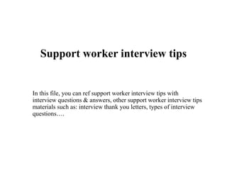 Support worker interview tips
In this file, you can ref support worker interview tips with
interview questions & answers, other support worker interview tips
materials such as: interview thank you letters, types of interview
questions….
 