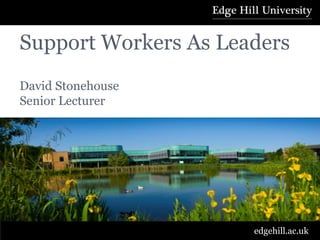 Support Workers As Leaders
David Stonehouse
Senior Lecturer




                      edgehill.ac.uk
 