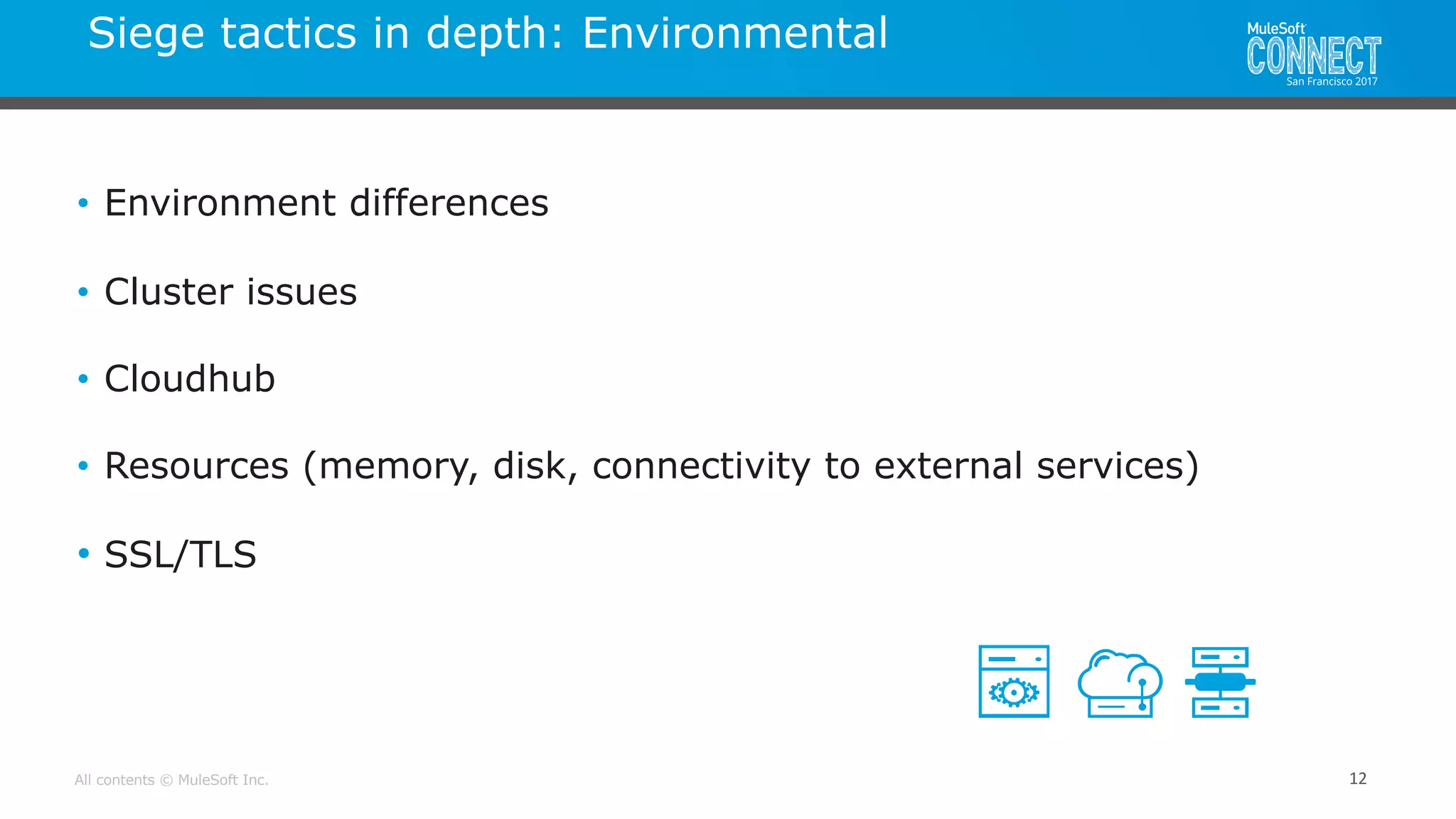 All contents © MuleSoft Inc.
Siege tactics in depth: Environmental
12
• Environment differences
• Cluster issues
• Cloudhub
• Resources (memory, disk, connectivity to external services)
• SSL/TLS
 
