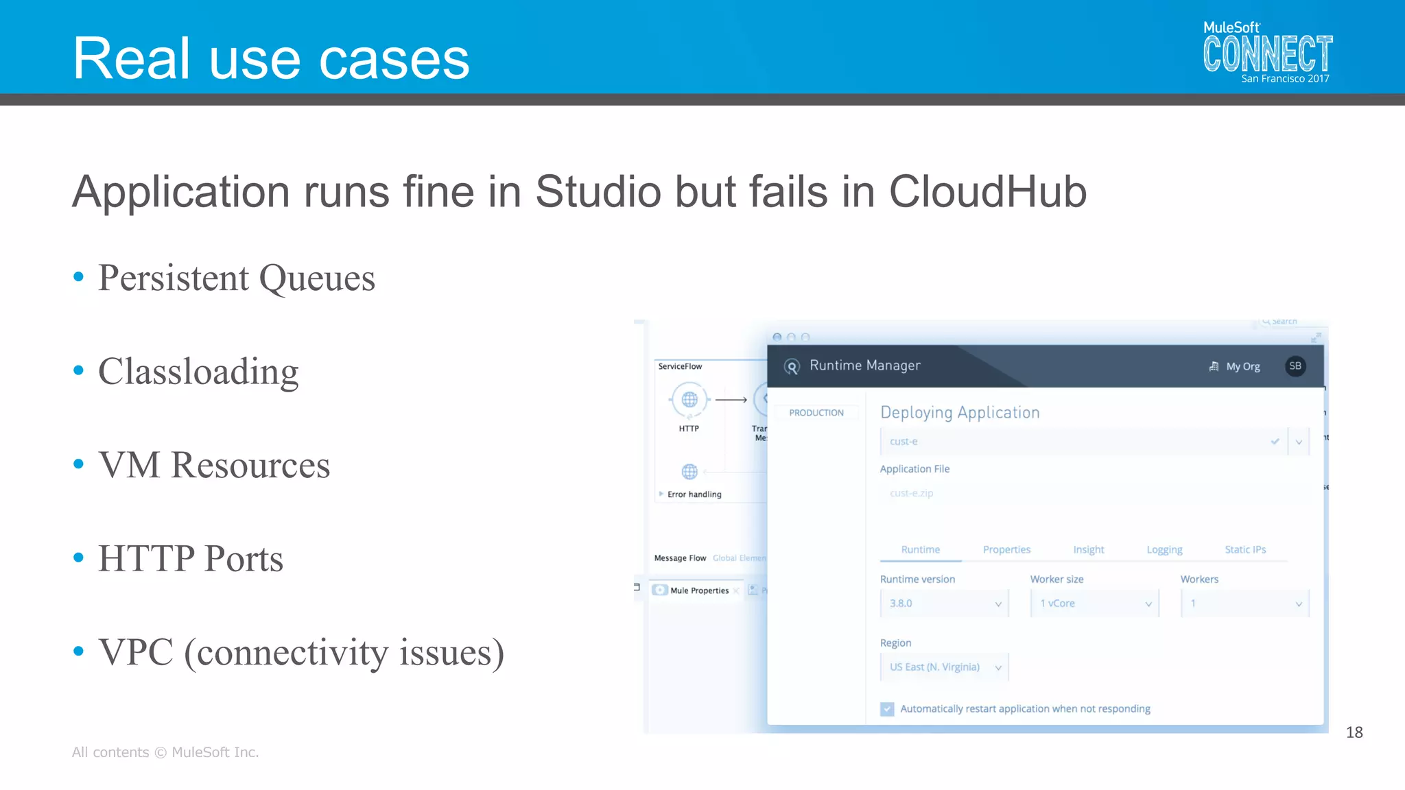 All contents © MuleSoft Inc.
Real use cases
• Persistent Queues
• Classloading
• VM Resources
• HTTP Ports
• VPC (connectivity issues)
18
Application runs fine in Studio but fails in CloudHub
 