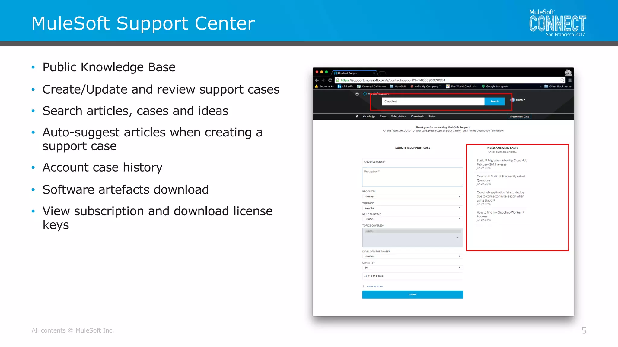 All contents © MuleSoft Inc.
MuleSoft Support Center
5
• Public Knowledge Base
• Create/Update and review support cases
• Search articles, cases and ideas
• Auto-suggest articles when creating a
support case
• Account case history
• Software artefacts download
• View subscription and download license
keys
 