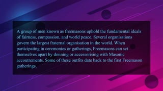A group of men known as freemasons uphold the fundamental ideals
of fairness, compassion, and world peace. Several organis...
