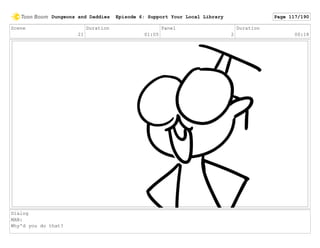 Scene
21
Duration
01:05
Panel
2
Duration
00:18
Dialog
MAN:
Why'd you do that?
Dungeons and Daddies Episode 6: Support Your Local Library Page 117/190
 
