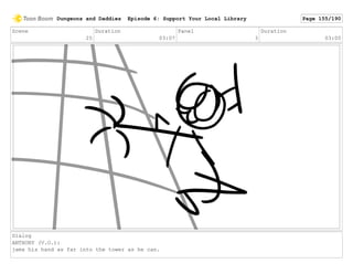 Scene
25
Duration
03:07
Panel
3
Duration
03:00
Dialog
ANTHONY (V.O.):
jams his hand as far into the tower as he can.
Dungeons and Daddies Episode 6: Support Your Local Library Page 155/190
 
