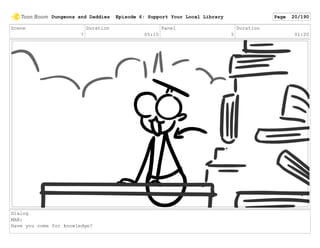 Scene
7
Duration
05:10
Panel
5
Duration
01:20
Dialog
MAN:
Have you come for knowledge?
Dungeons and Daddies Episode 6: Support Your Local Library Page 20/190
 