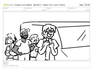 Scene
8
Duration
05:02
Panel
3
Duration
01:03
Dialog
HENRY:
I love bookstores.
Dungeons and Daddies Episode 6: Support Your Local Library Page 23/190
 