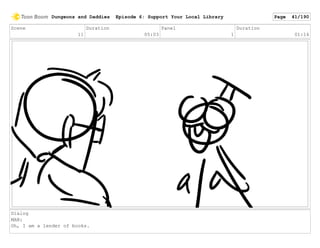 Scene
11
Duration
05:03
Panel
1
Duration
01:14
Dialog
MAN:
Oh, I am a lender of books.
Dungeons and Daddies Episode 6: Support Your Local Library Page 41/190
 