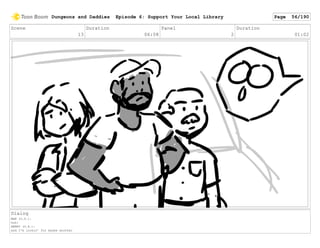 Scene
13
Duration
06:08
Panel
2
Duration
01:02
Dialog
MAN (O.S.):
Ooh!
HENRY (O.S.):
and I'm lookin' for maybe another
Dungeons and Daddies Episode 6: Support Your Local Library Page 56/190
 
