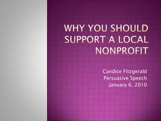 Why you should support a local nonprofit Candice Fitzgerald Persuasive Speech January 6, 2010 