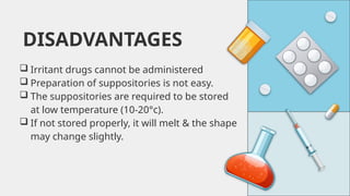 DISADVANTAGES
 Irritant drugs cannot be administered
 Preparation of suppositories is not easy.
 The suppositories are required to be stored
at low temperature (10-20°c).
 If not stored properly, it will melt & the shape
may change slightly.
 